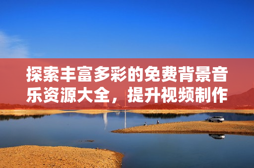 探索丰富多彩的免费背景音乐资源大全，提升视频制作效果