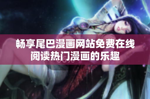 畅享尾巴漫画网站免费在线阅读热门漫画的乐趣