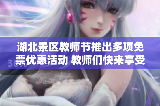 湖北景区教师节推出多项免票优惠活动 教师们快来享受吧