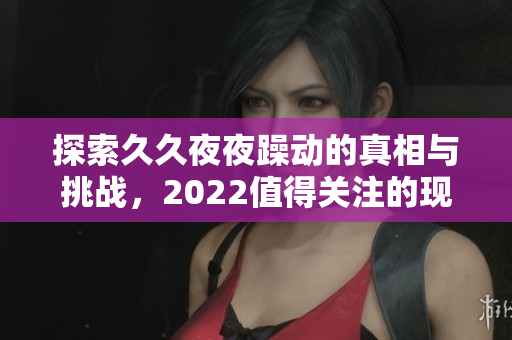探索久久夜夜躁动的真相与挑战，2022值得关注的现象 