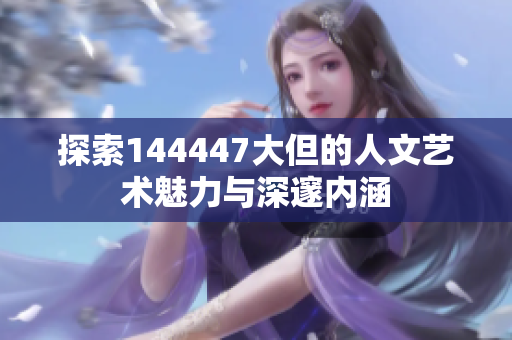 探索144447大但的人文艺术魅力与深邃内涵