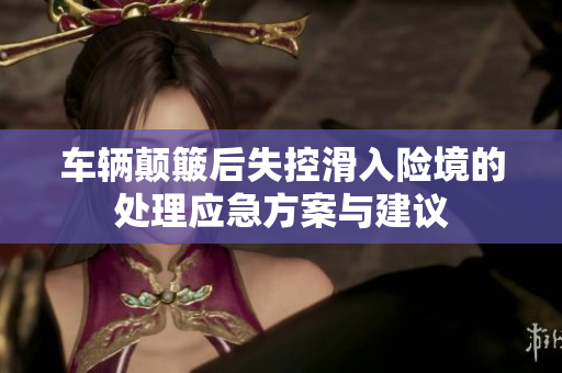 车辆颠簸后失控滑入险境的处理应急方案与建议