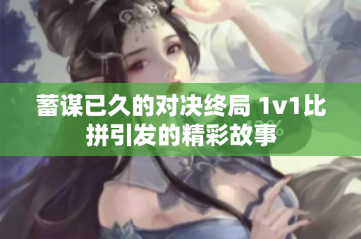 蓄谋已久的对决终局 1v1比拼引发的精彩故事