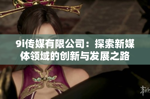9i传媒有限公司：探索新媒体领域的创新与发展之路