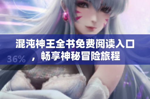 混沌神王全书免费阅读入口，畅享神秘冒险旅程
