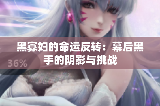 黑寡妇的命运反转：幕后黑手的阴影与挑战
