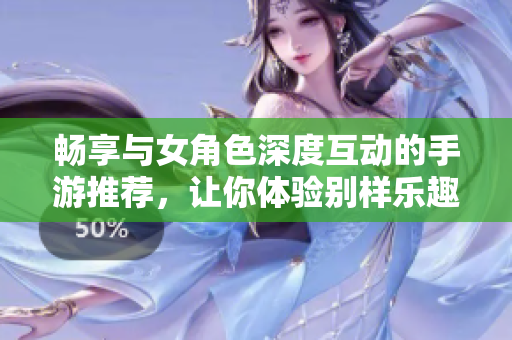 畅享与女角色深度互动的手游推荐，让你体验别样乐趣