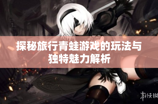 探秘旅行青蛙游戏的玩法与独特魅力解析