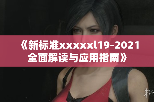 《新标准xxxxxl19-2021全面解读与应用指南》