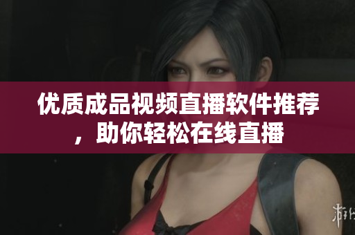 优质成品视频直播软件推荐，助你轻松在线直播