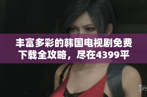 丰富多彩的韩国电视剧免费下载全攻略，尽在4399平台