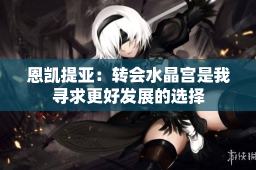 恩凯提亚：转会水晶宫是我寻求更好发展的选择