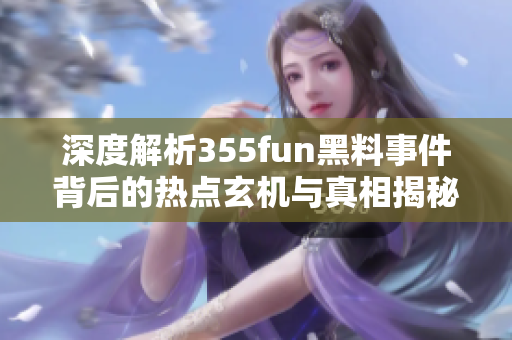 深度解析355fun黑料事件背后的热点玄机与真相揭秘