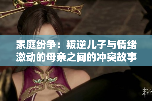 家庭纷争：叛逆儿子与情绪激动的母亲之间的冲突故事