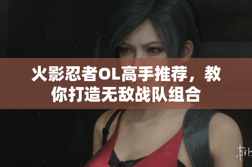 火影忍者OL高手推荐，教你打造无敌战队组合