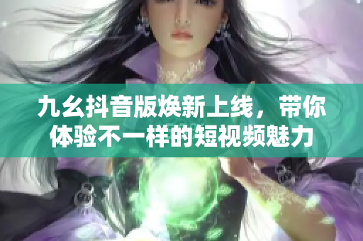 九幺抖音版焕新上线，带你体验不一样的短视频魅力