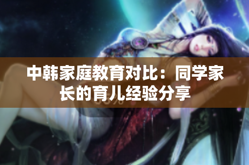 中韩家庭教育对比：同学家长的育儿经验分享