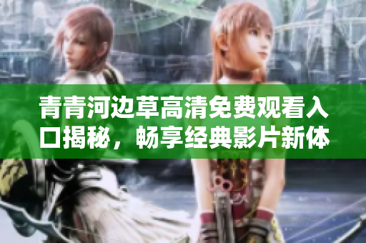 青青河边草高清免费观看入口揭秘，畅享经典影片新体验