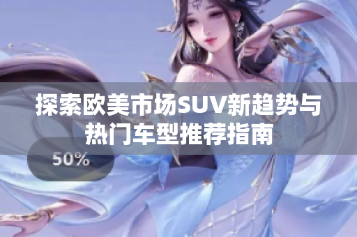 探索欧美市场SUV新趋势与热门车型推荐指南