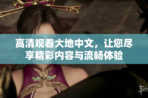 高清观看大地中文，让您尽享精彩内容与流畅体验