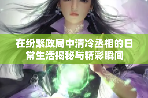 在纷繁政局中清冷丞相的日常生活揭秘与精彩瞬间