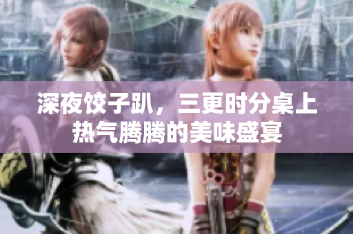 深夜饺子趴，三更时分桌上热气腾腾的美味盛宴