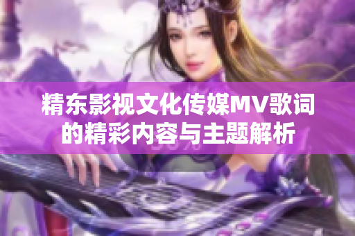 精东影视文化传媒MV歌词的精彩内容与主题解析