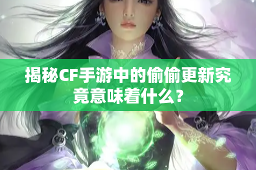 揭秘CF手游中的偷偷更新究竟意味着什么？