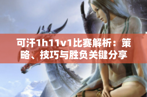 可汗1h11v1比赛解析：策略、技巧与胜负关键分享