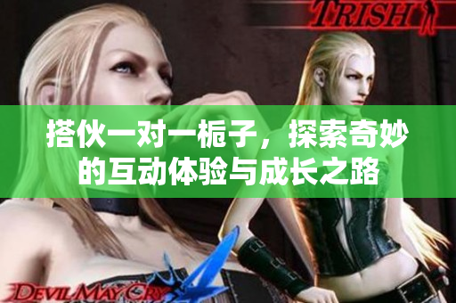 搭伙一对一栀子，探索奇妙的互动体验与成长之路