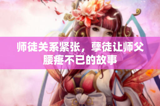 师徒关系紧张，孽徒让师父腰疼不已的故事