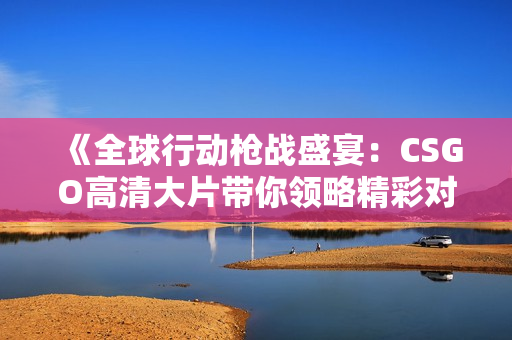 《全球行动枪战盛宴：CSGO高清大片带你领略精彩对决》