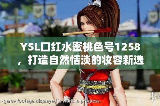 YSL口红水蜜桃色号1258，打造自然恬淡的妆容新选择