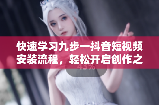 快速学习九步一抖音短视频安装流程，轻松开启创作之旅