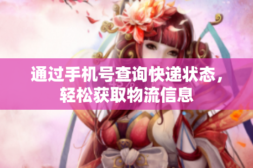 通过手机号查询快递状态，轻松获取物流信息