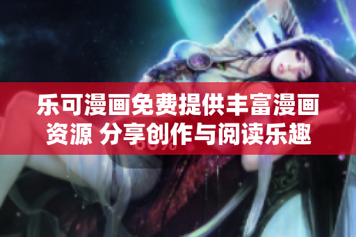 乐可漫画免费提供丰富漫画资源 分享创作与阅读乐趣