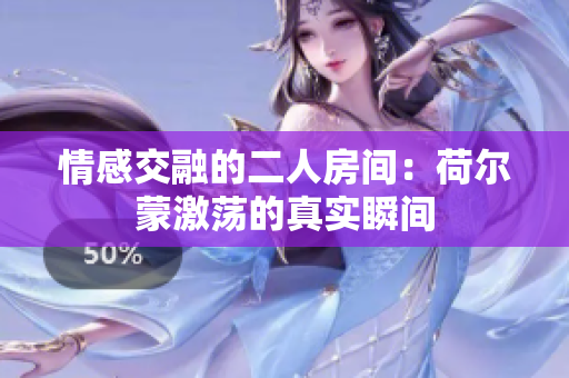 情感交融的二人房间：荷尔蒙激荡的真实瞬间