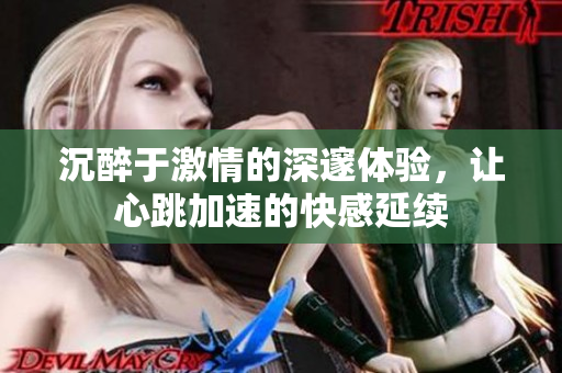 沉醉于激情的深邃体验，让心跳加速的快感延续