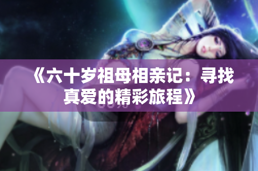 《六十岁祖母相亲记：寻找真爱的精彩旅程》
