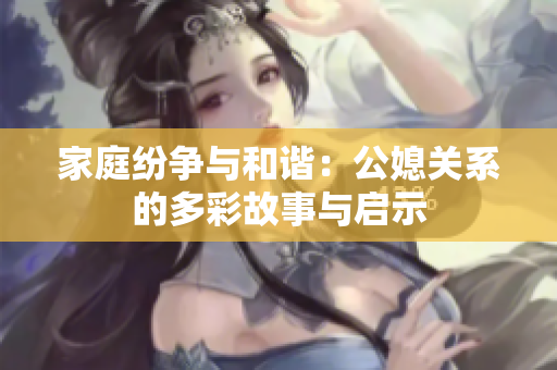 家庭纷争与和谐：公媳关系的多彩故事与启示