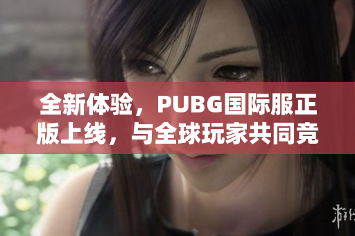 全新体验，PUBG国际服正版上线，与全球玩家共同竞技！