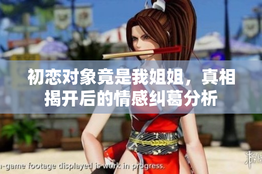 初恋对象竟是我姐姐，真相揭开后的情感纠葛分析