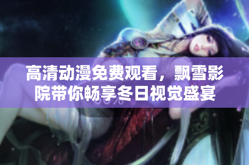 高清动漫免费观看，飘雪影院带你畅享冬日视觉盛宴