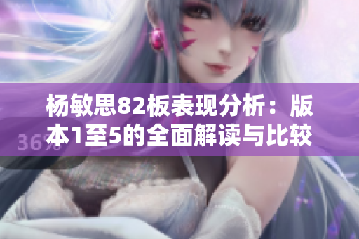 杨敏思82板表现分析：版本1至5的全面解读与比较