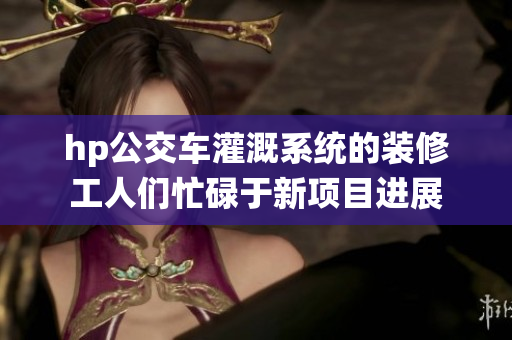 hp公交车灌溉系统的装修工人们忙碌于新项目进展