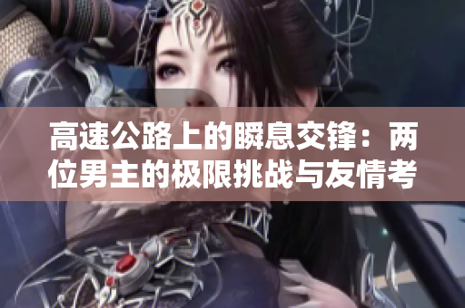 高速公路上的瞬息交锋：两位男主的极限挑战与友情考验
