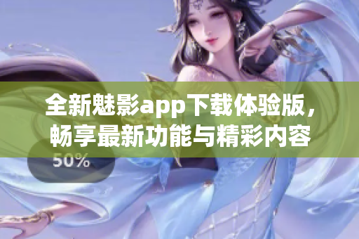 全新魅影app下载体验版，畅享最新功能与精彩内容