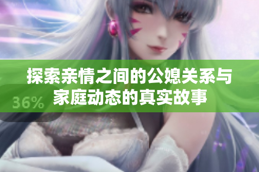 探索亲情之间的公媳关系与家庭动态的真实故事