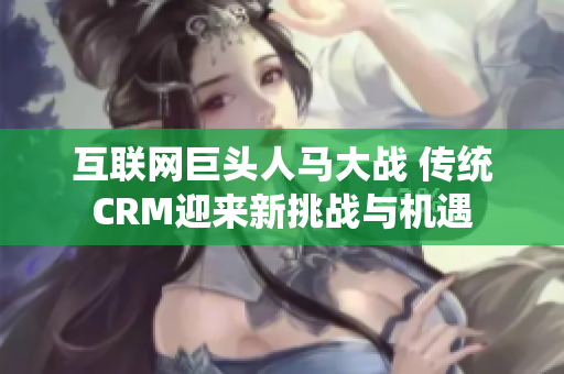 互联网巨头人马大战 传统CRM迎来新挑战与机遇