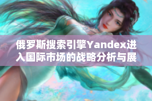 俄罗斯搜索引擎Yandex进入国际市场的战略分析与展望